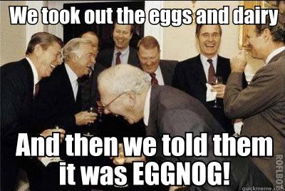 We took out the eggs and dairy and then we told them it was eggnog!