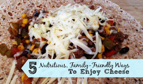 Five Nutritious and Kid-Friendly Ways To Enjoy Cheese